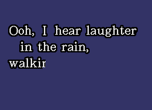 Ooh, I hear laughter
in the rain,

walkir