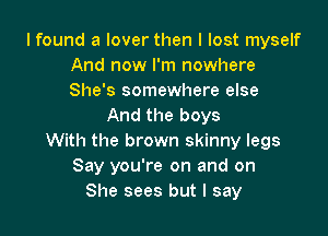 I found a lover then I lost myself
And now I'm nowhere
She's somewhere else

And the boys

With the brown skinny legs
Say you're on and on
She sees but I say