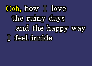 Ooh, how I love
the rainy days
and the happy way

I f eel inside