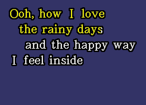 Ooh, how I love
the rainy days
and the happy way

I f eel inside