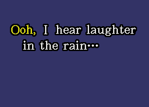 Ooh, I hear laughter
in the rain.