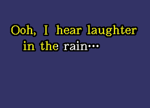 Ooh, I hear laughter
in the rain.