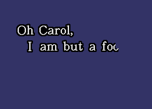 Oh Carol,
I am but a foo