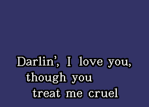 Darlinl I love you,
though you
treat me cruel