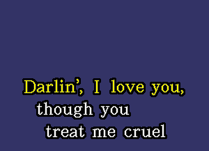 Darlinl I love you,
though you
treat me cruel