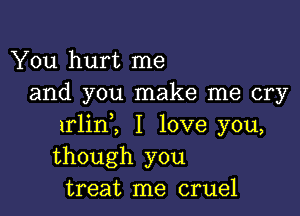 You hurt me
and you make me cry

1rlin2 I love you,
though you
treat me cruel