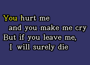 You hurt me
and you make me cry

But if you leave me,
I Will surely die