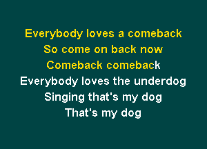 Everybody loves a comeback
So come on back now
Comeback comeback

Everybody loves the underdog
Singing that's my dog
That's my dog