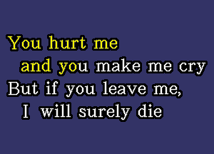 You hurt me
and you make me cry

But if you leave me,
I Will surely die