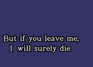 But if you leave me,
I Will surely die