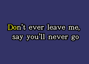 D0n t ever leave me,

say you l1 never go