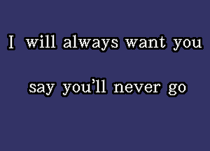 I will always want you

say you,ll never go