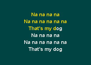 Na na na na
Na na na na na na
That's my dog

Na na na na
Na na na na na na
That's my dog