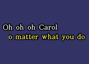 Oh oh oh Carol

0 matter what you do