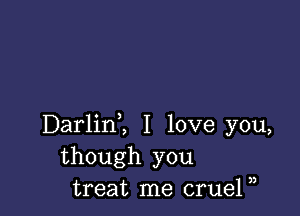 Darlinl I love you,
though you
treat me crueP