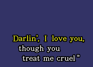 Darlinl I love you,
though you
treat me crueP