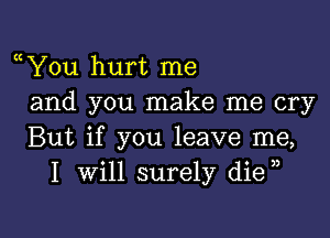 a You hurt me
and you make me cry

But if you leave me,
I will surely die ,