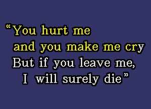 a You hurt me
and you make me cry

But if you leave me,
I will surely die ,