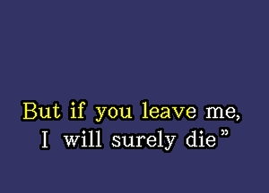 But if you leave me,
I will surely die ,