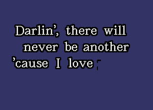 Darlim there will
never be another

3
cause I love