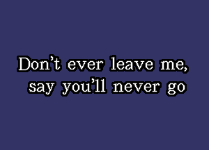 D0n t ever leave me,

say you l1 never go