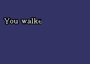 You walks