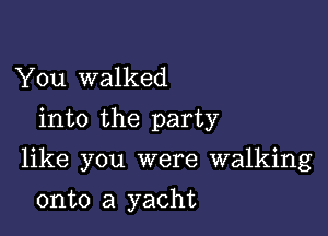 You walked
into the party

like you were walking

onto a yacht