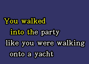 You walked
into the party

like you were walking

onto a yacht