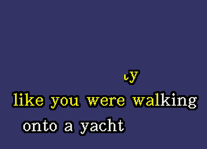 by
like you were walking

onto a yacht