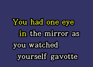 You had one eye
in the mirror as
you watched

yourself gavotte