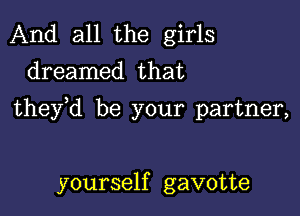 And all the girls
dreamed that

they d be your partner,

yourself gavotte