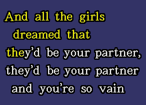 And all the girls
dreamed that

they,d be your partner,

they,d be your partner

and you,re so vain