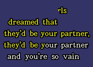 r13
dreamed that
they,d be your partner,
they,d be your partner

and you,re so vain