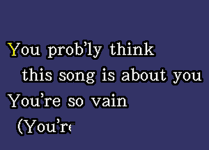 You prob ly think

this song is about you
YouTe so vain

(Youh