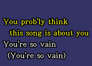 You prob ly think

this song is about you
YouTe so vain

(Yowre so vain)