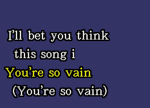 1,11 bet you think

this song i
YouTe so vain

(Yowre so vain)