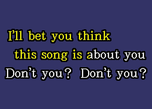 1,11 bet you think
this song is about you

Doan you? Dodt you?