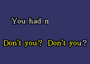 You had II

Doan you? Don t you?