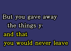 But you gave away

the things 37'
and that

you would never leave