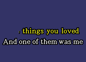 2 things you loved

And one of them was me