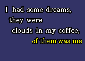 I had some dreams,
they were

clouds in my coffee,

of them was me