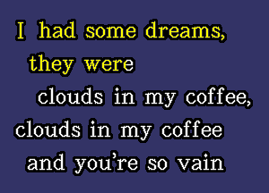 I had some dreams,
they were
clouds in my coffee,
clouds in my coffee

and you,re so vain