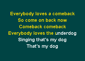 Everybody loves a comeback
So come on back now
Comeback comeback

Everybody loves the underdog
Singing that's my dog
That's my dog