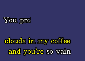 You pro

clouds in my coffee

and youTe so vain