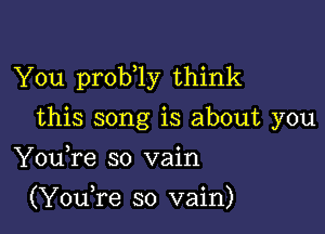 You prob 1y think

this song is about you
YouTe so vain

(YouTe so vain)