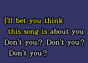 F11 bet you think
this song is about you

Donot you? Donot you?

Donot you?