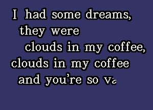 I had some dreams,
they were
clouds in my coffee,

clouds in my coffee
and you re so V'c