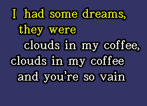 I had some dreams,
they were
clouds in my coffee,
clouds in my coffee
and you,re so vain