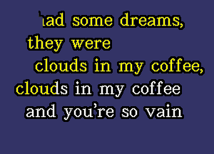 Lad some dreams,
they were
clouds in my coffee,
clouds in my coffee
and you,re so vain