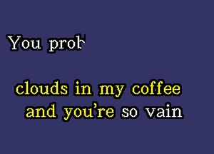 You prob

clouds in my coffee
and you re so vain